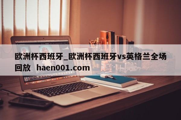 欧洲杯西班牙_欧洲杯西班牙vs英格兰全场回放 haen001.com