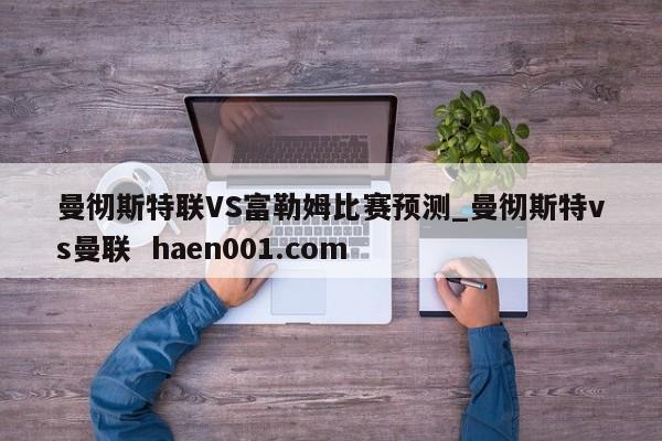 曼彻斯特联VS富勒姆比赛预测_曼彻斯特vs曼联 haen001.com