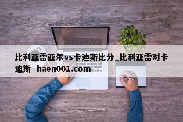 比利亚雷亚尔vs卡迪斯比分_比利亚雷对卡迪斯 haen001.com