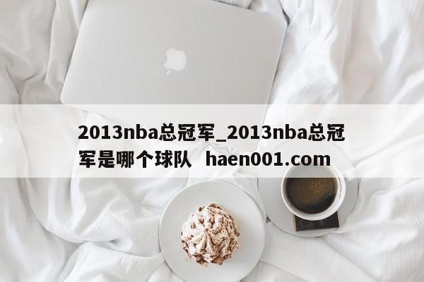 2013nba总冠军_2013nba总冠军是哪个球队 haen001.com