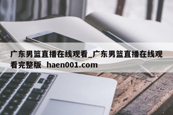 广东男篮直播在线观看_广东男篮直播在线观看完整版 haen001.com