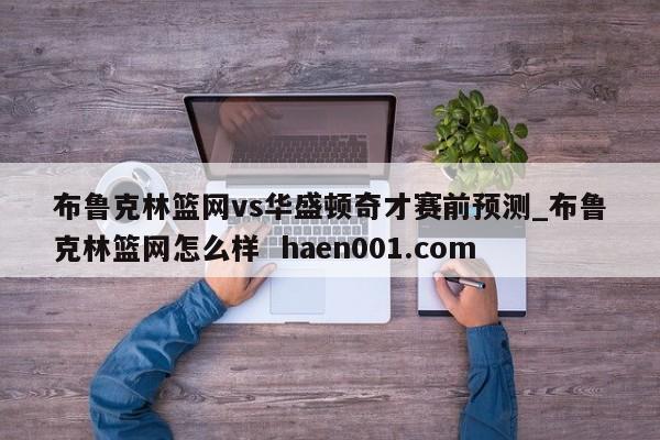 布鲁克林篮网vs华盛顿奇才赛前预测_布鲁克林篮网怎么样  haen001.com