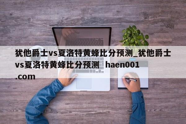 犹他爵士vs夏洛特黄蜂比分预测_犹他爵士vs夏洛特黄蜂比分预测 haen001.com