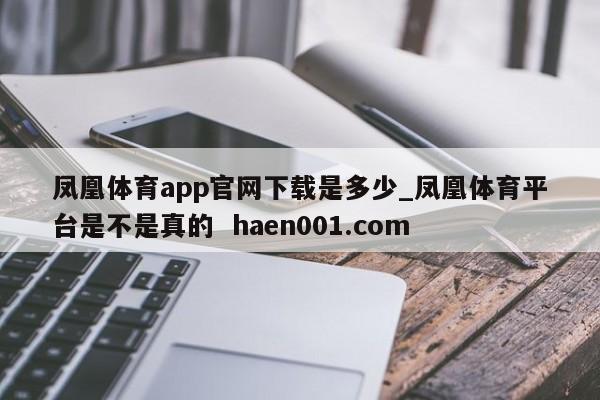 凤凰体育app官网下载是多少_凤凰体育平台是不是真的 haen001.com