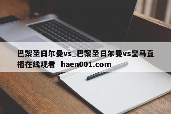 巴黎圣日尔曼vs_巴黎圣日尔曼vs皇马直播在线观看 haen001.com