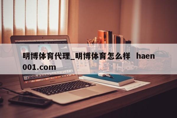 明博体育代理_明博体育怎么样 haen001.com