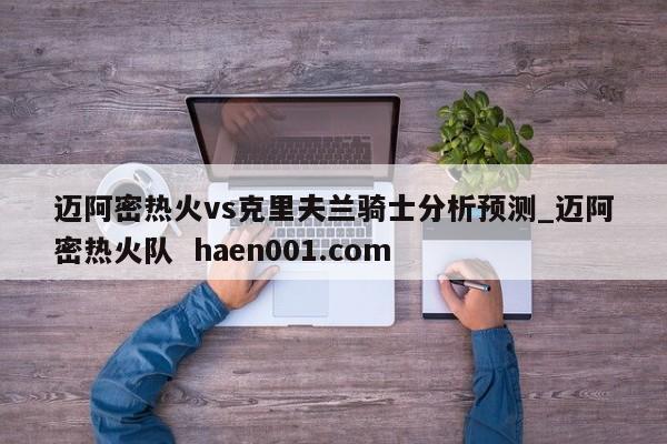 迈阿密热火vs克里夫兰骑士分析预测_迈阿密热火队  haen001.com