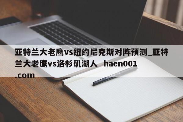 亚特兰大老鹰vs纽约尼克斯对阵预测_亚特兰大老鹰vs洛杉矶湖人 haen001.com