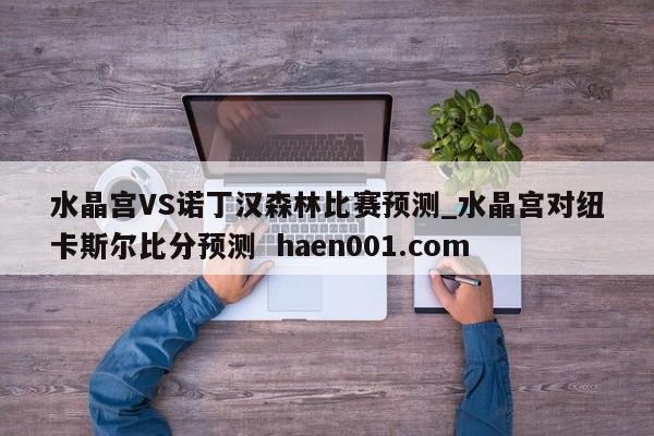 水晶宫VS诺丁汉森林比赛预测_水晶宫对纽卡斯尔比分预测 haen001.com