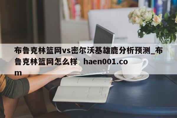 布鲁克林篮网vs密尔沃基雄鹿分析预测_布鲁克林篮网怎么样 haen001.com