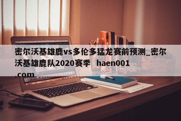 密尔沃基雄鹿vs多伦多猛龙赛前预测_密尔沃基雄鹿队2020赛季 haen001.com