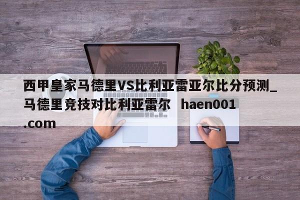 西甲皇家马德里VS比利亚雷亚尔比分预测_马德里竞技对比利亚雷尔 haen001.com
