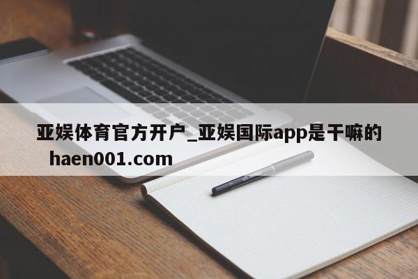 亚娱体育官方开户_亚娱国际app是干嘛的  haen001.com