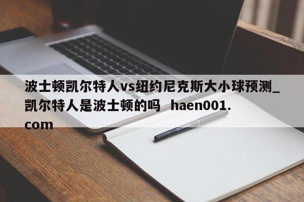 波士顿凯尔特人vs纽约尼克斯大小球预测_凯尔特人是波士顿的吗 haen001.com