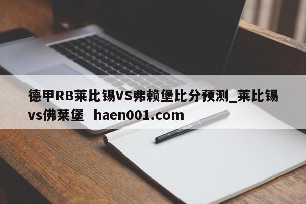 德甲RB莱比锡VS弗赖堡比分预测_莱比锡vs佛莱堡 haen001.com