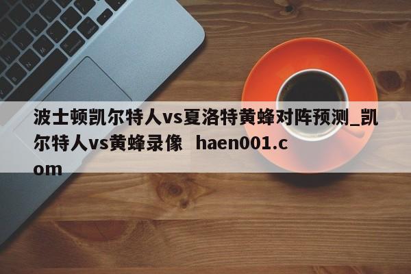 波士顿凯尔特人vs夏洛特黄蜂对阵预测_凯尔特人vs黄蜂录像  haen001.com