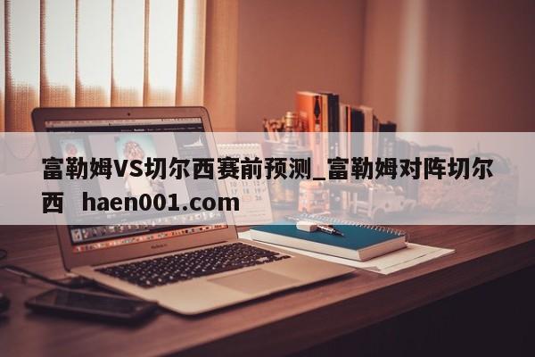 富勒姆VS切尔西赛前预测_富勒姆对阵切尔西 haen001.com
