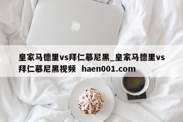 皇家马德里vs拜仁慕尼黑_皇家马德里vs拜仁慕尼黑视频 haen001.com