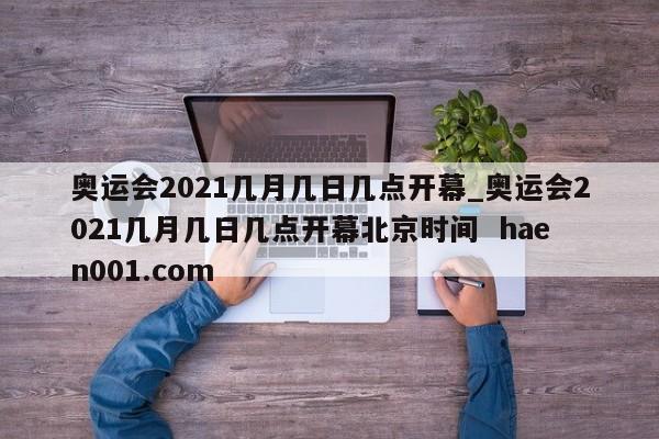 奥运会2021几月几日几点开幕_奥运会2021几月几日几点开幕北京时间 haen001.com