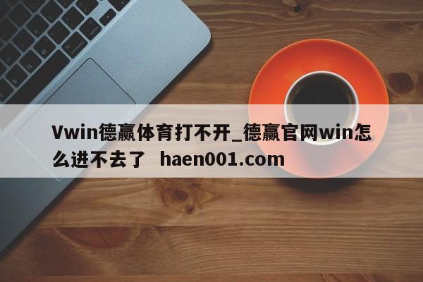 Vwin德赢体育打不开_德赢官网win怎么进不去了 haen001.com