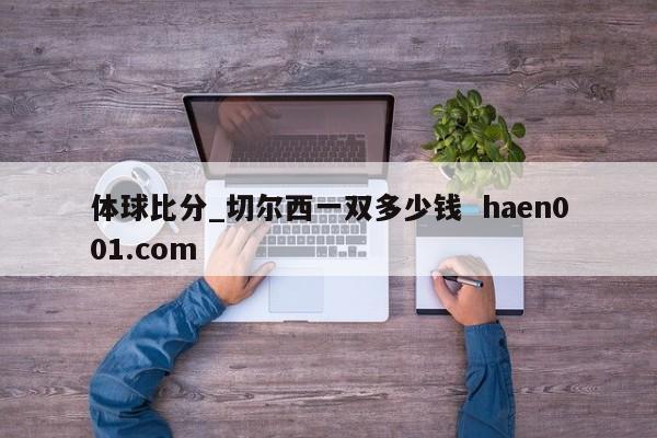 体球比分_切尔西一双多少钱  haen001.com