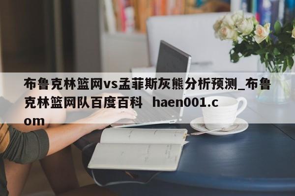 布鲁克林篮网vs孟菲斯灰熊分析预测_布鲁克林篮网队百度百科 haen001.com
