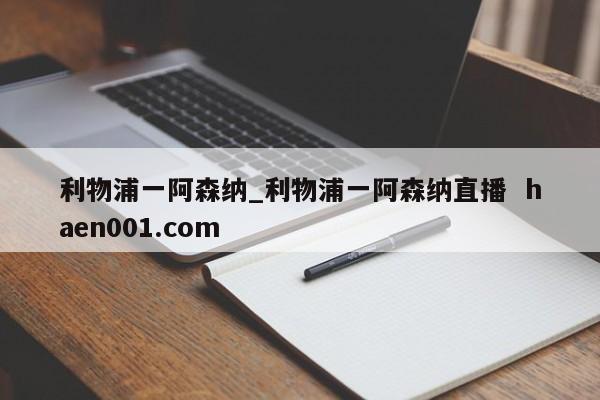 利物浦一阿森纳_利物浦一阿森纳直播 haen001.com