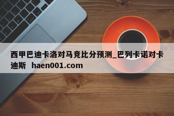西甲巴迪卡洛对马竞比分预测_巴列卡诺对卡迪斯 haen001.com