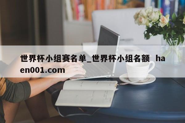 世界杯小组赛名单_世界杯小组名额 haen001.com