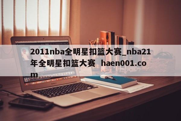 2011nba全明星扣篮大赛_nba21年全明星扣篮大赛 haen001.com