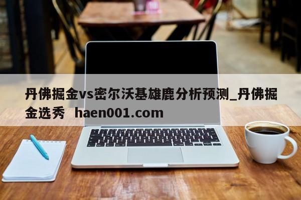 丹佛掘金vs密尔沃基雄鹿分析预测_丹佛掘金选秀 haen001.com