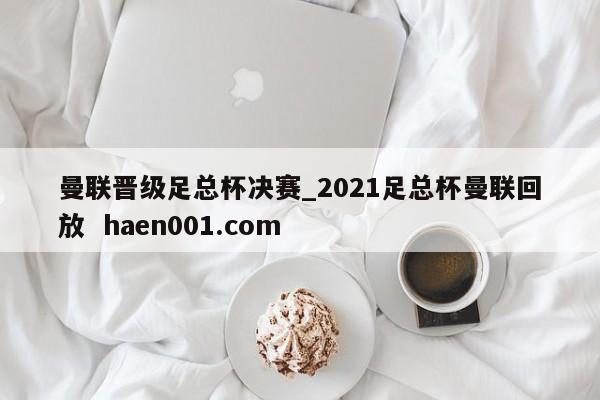 曼联晋级足总杯决赛_2021足总杯曼联回放 haen001.com