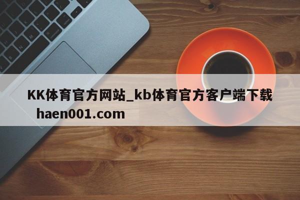 KK体育官方网站_kb体育官方客户端下载  haen001.com