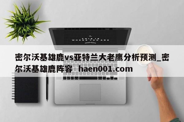 密尔沃基雄鹿vs亚特兰大老鹰分析预测_密尔沃基雄鹿阵容 haen001.com