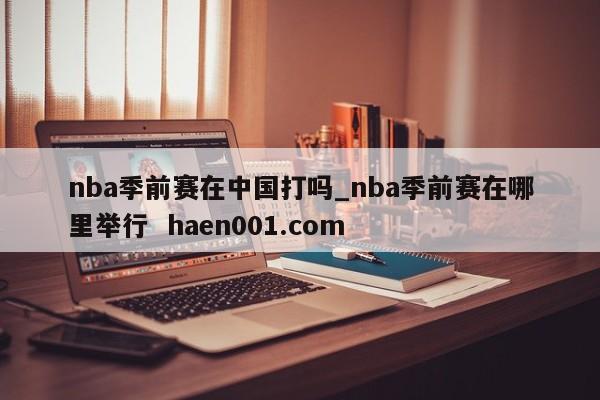 nba季前赛在中国打吗_nba季前赛在哪里举行 haen001.com