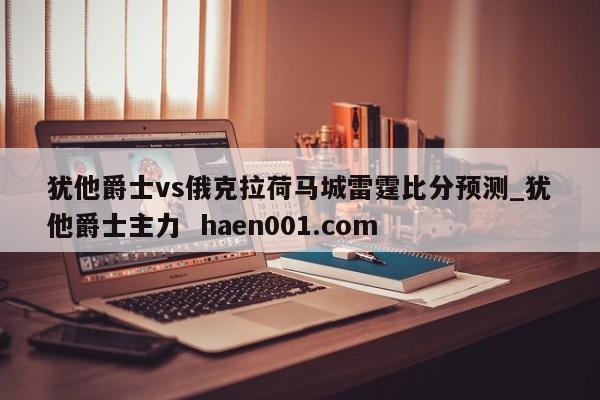 犹他爵士vs俄克拉荷马城雷霆比分预测_犹他爵士主力  haen001.com