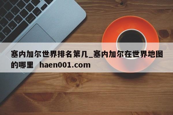 塞内加尔世界排名第几_塞内加尔在世界地图的哪里 haen001.com