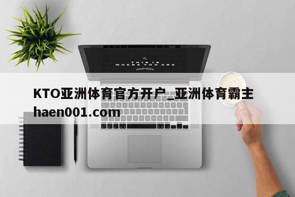 KTO亚洲体育官方开户_亚洲体育霸主 haen001.com