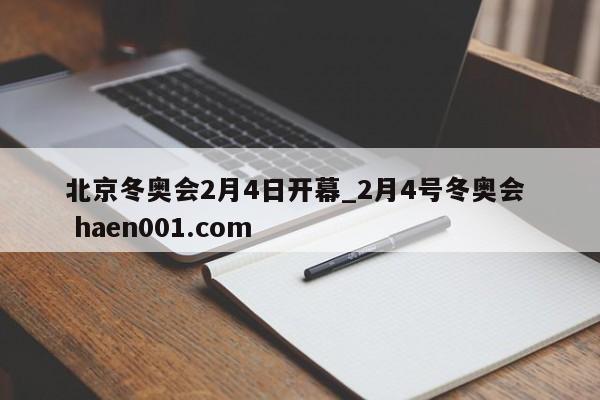 北京冬奥会2月4日开幕_2月4号冬奥会 haen001.com