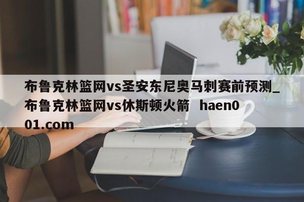 布鲁克林篮网vs圣安东尼奥马刺赛前预测_布鲁克林篮网vs休斯顿火箭 haen001.com