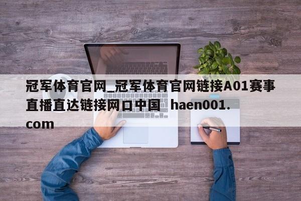 冠军体育官网_冠军体育官网链接A01赛事直播直达链接网口中国 haen001.com