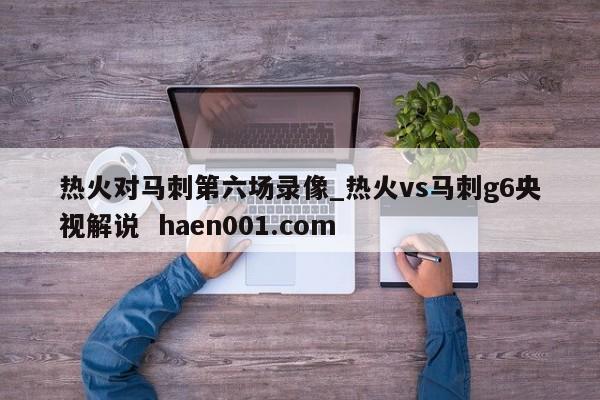 热火对马刺第六场录像_热火vs马刺g6央视解说 haen001.com