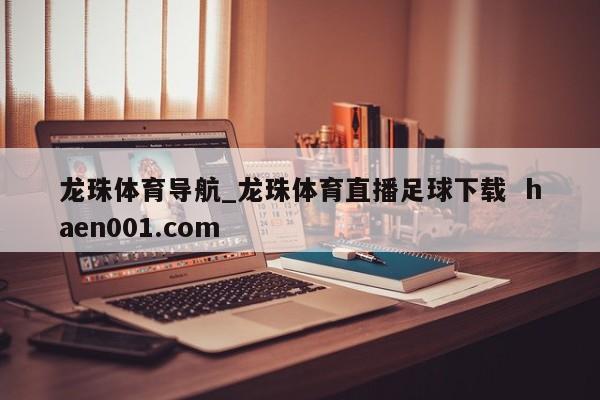 龙珠体育导航_龙珠体育直播足球下载  haen001.com