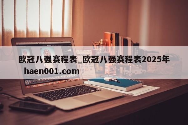 欧冠八强赛程表_欧冠八强赛程表2025年  haen001.com
