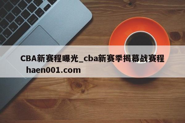 CBA新赛程曝光_cba新赛季揭幕战赛程 haen001.com