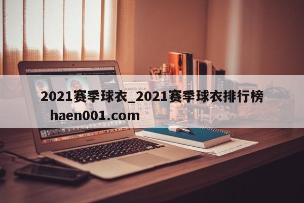 2021赛季球衣_2021赛季球衣排行榜 haen001.com