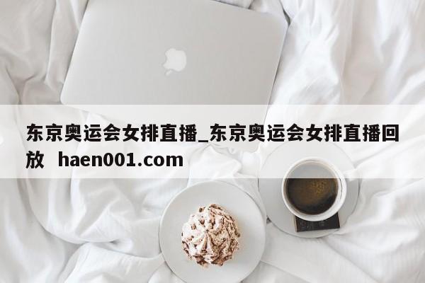 东京奥运会女排直播_东京奥运会女排直播回放 haen001.com