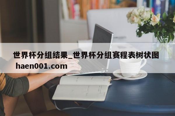 世界杯分组结果_世界杯分组赛程表树状图 haen001.com