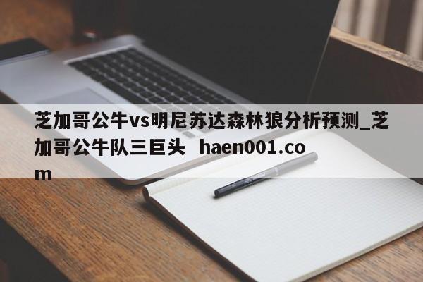 芝加哥公牛vs明尼苏达森林狼分析预测_芝加哥公牛队三巨头 haen001.com