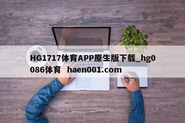 HG1717体育APP原生版下载_hg0086体育 haen001.com